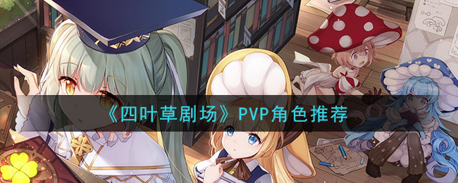 《四叶草剧场》PVP角色推荐