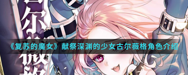 《复苏的魔女》献祭深渊的少女古尔薇格角色介绍
