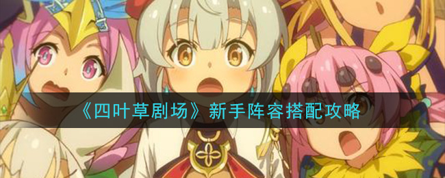 《四叶草剧场》新手阵容搭配攻略