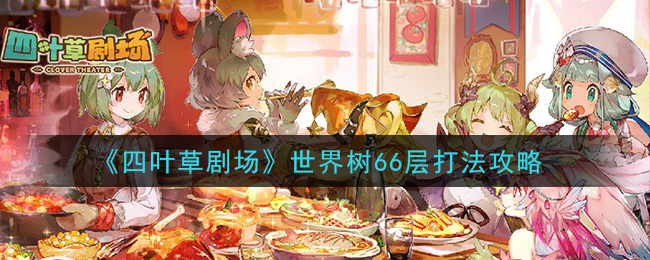 《四叶草剧场》世界树66层打法攻略