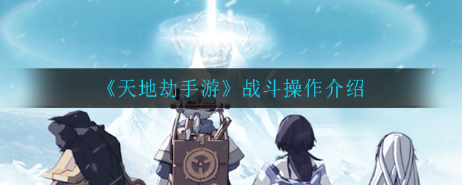 《天地劫手游》战斗操作介绍