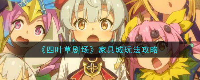 《四叶草剧场》家具城玩法攻略