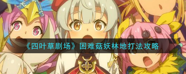 《四叶草剧场》困难菇妖林地打法攻略