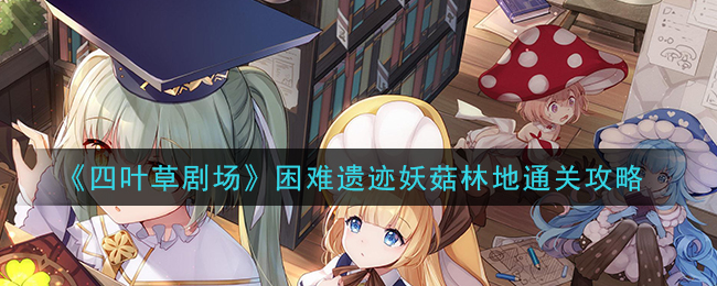 《四叶草剧场》困难遗迹妖菇林地通关攻略