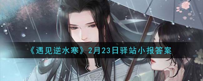 《遇见逆水寒》2月23日驿站小报答案