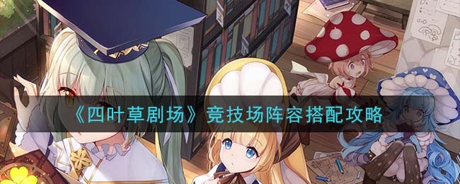 《四叶草剧场》竞技场阵容搭配攻略