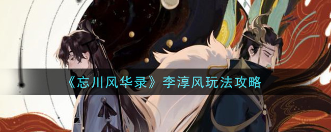 《忘川风华录》李淳风玩法攻略