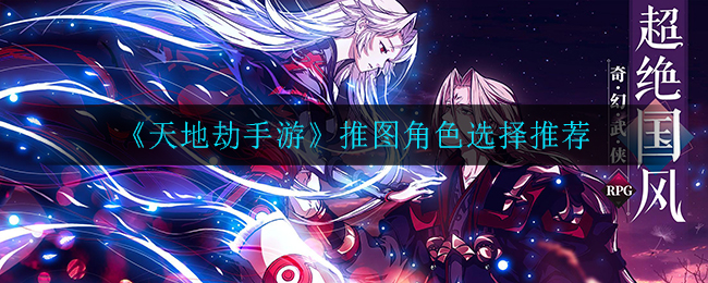 《天地劫手游》推图角色选择推荐