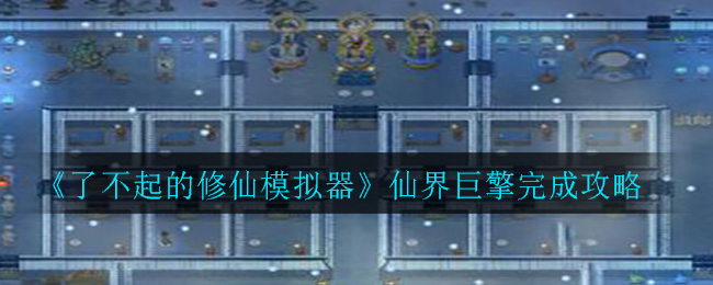 《了不起的修仙模拟器》仙界巨擎完成攻略
