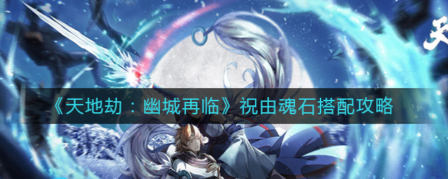 《天地劫：幽城再临》祝由魂石搭配攻略