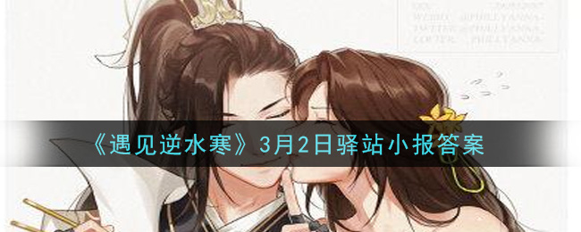 《遇见逆水寒》3月2日驿站小报答案