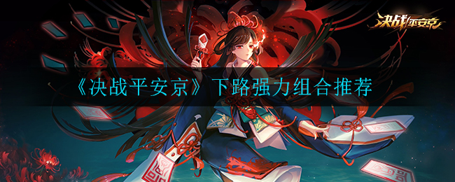 《决战平安京》下路强力组合推荐