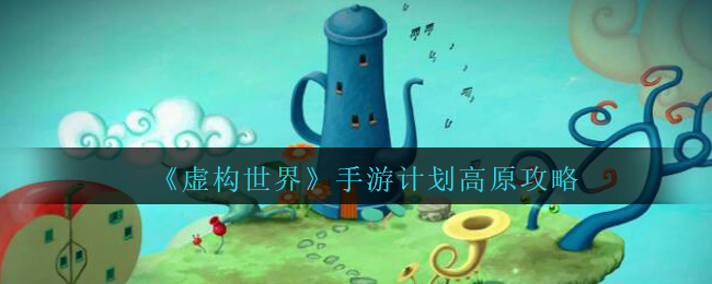 《虚构世界》手游计划高原攻略