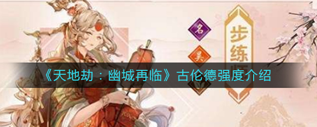 《天地劫：幽城再临》古伦德强度介绍
