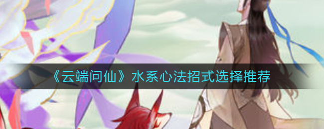 《云端问仙》水系心法招式选择推荐