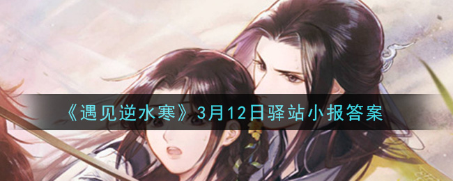 《遇见逆水寒》3月12日驿站小报答案2021