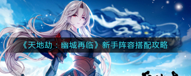 《天地劫：幽城再临》新手阵容搭配攻略