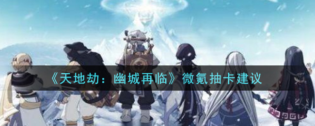 《天地劫：幽城再临》微氪抽卡建议