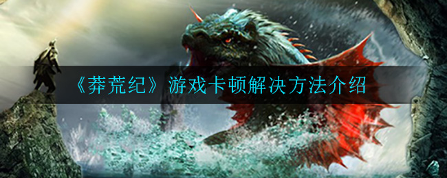 《莽荒纪》游戏卡顿解决方法介绍