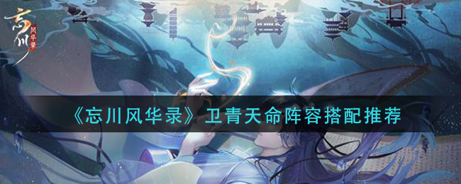 《忘川风华录》卫青天命阵容搭配推荐