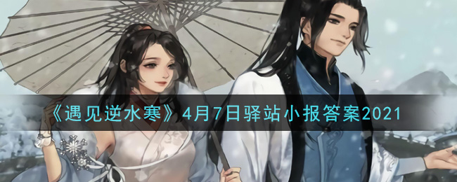 《遇见逆水寒》4月7日驿站小报答案2021