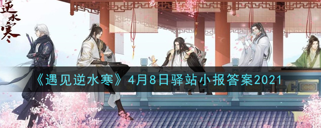 《遇见逆水寒》4月8日驿站小报答案2021