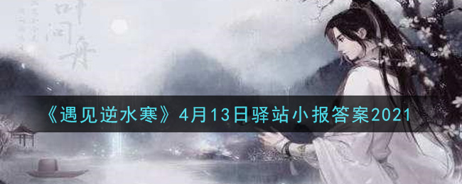 《遇见逆水寒》4月13日驿站小报答案2021
