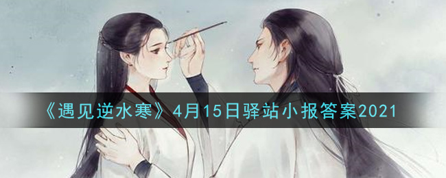 《遇见逆水寒》4月15日驿站小报答案2021