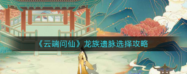 《云端问仙》龙族遗脉选择攻略
