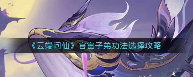 《云端问仙》官宦子弟功法选择攻略