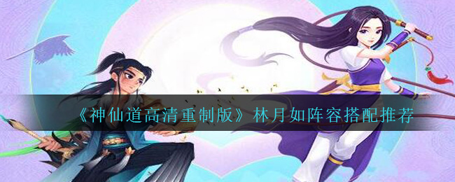 《神仙道高清重制版》林月如阵容搭配推荐