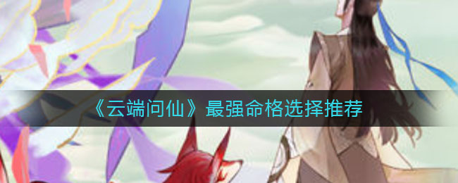 《云端问仙》最强命格选择推荐