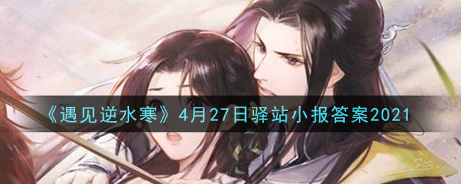 《遇见逆水寒》4月27日驿站小报答案2021