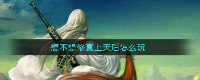 想不想修真上天后怎么玩