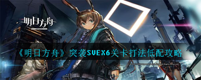 《明日方舟》突袭SVEX6关卡打法低配攻略