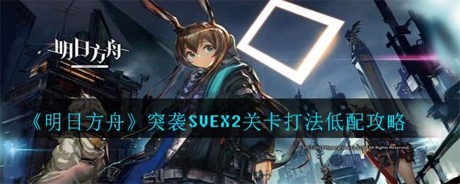 《明日方舟》突袭SVEX2关卡打法低配攻略
