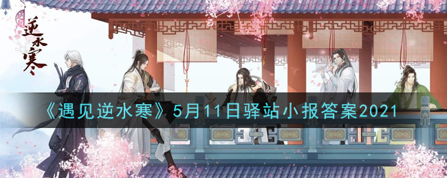 《遇见逆水寒》5月11日驿站小报答案2021