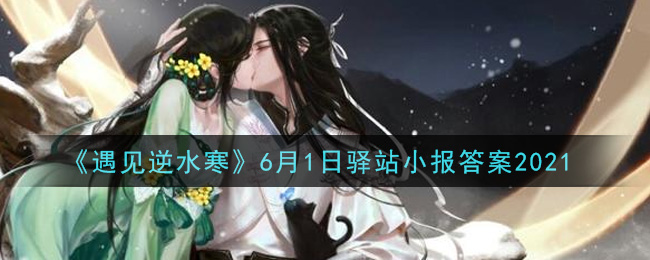 《遇见逆水寒》6月1日驿站小报答案2021