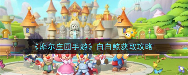 《摩尔庄园手游》白白鲸获取攻略
