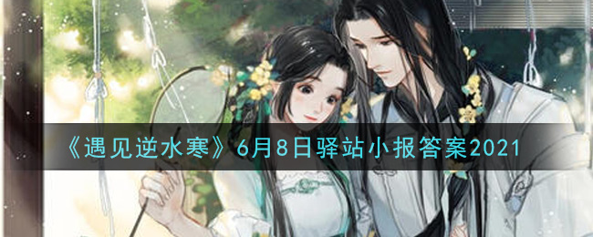 《遇见逆水寒》6月8日驿站小报答案2021