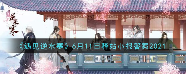 《遇见逆水寒》6月11日驿站小报答案2021