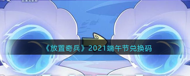 《放置奇兵》2021端午节兑换码