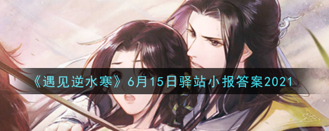 《遇见逆水寒》6月15日驿站小报答案2021