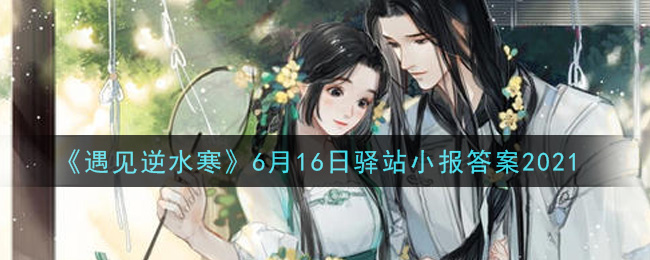 《遇见逆水寒》6月16日驿站小报答案2021