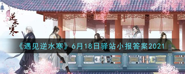 《遇见逆水寒》6月18日驿站小报答案2021