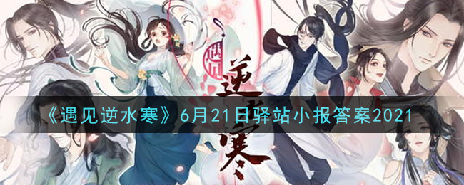 《遇见逆水寒》6月21日驿站小报答案2021