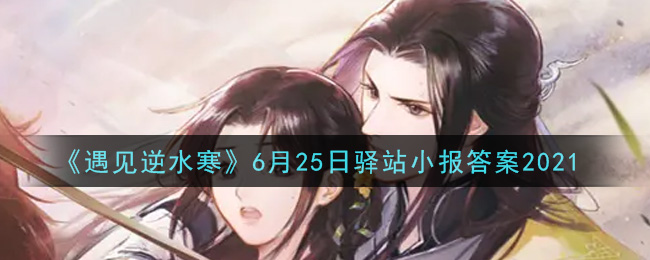 《遇见逆水寒》6月25日驿站小报答案2021