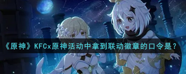 《原神》KFCx原神活动中拿到联动徽章的口令是？