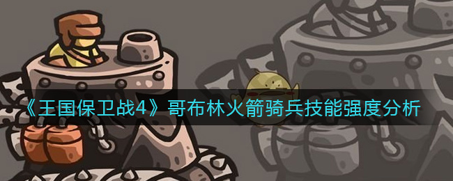 《王国保卫战4》哥布林火箭骑兵技能强度分析