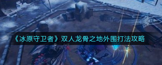 《冰原守卫者》双人龙骨之地外围打法攻略